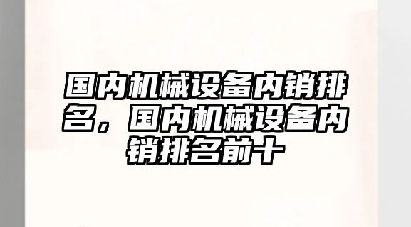 國內(nèi)機械設(shè)備內(nèi)銷排名，國內(nèi)機械設(shè)備內(nèi)銷排名前十