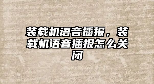 裝載機(jī)語音播報，裝載機(jī)語音播報怎么關(guān)閉