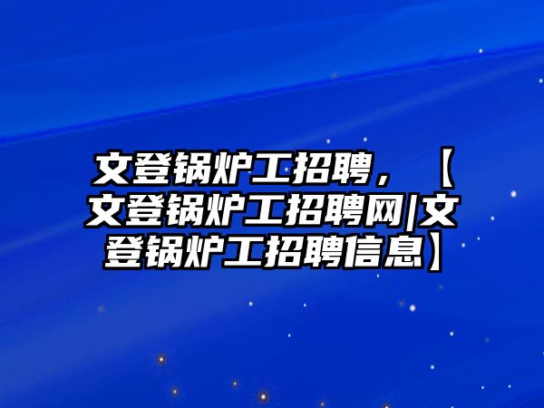 文登鍋爐工招聘，【文登鍋爐工招聘網(wǎng)|文登鍋爐工招聘信息】