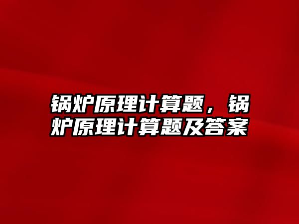 鍋爐原理計算題，鍋爐原理計算題及答案