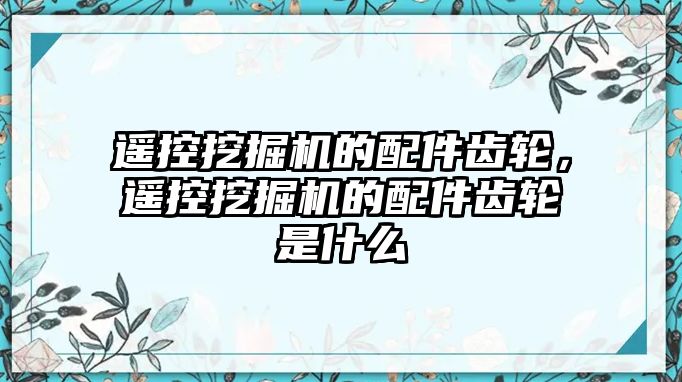 遙控挖掘機的配件齒輪，遙控挖掘機的配件齒輪是什么