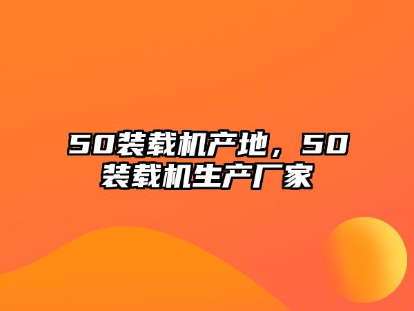 50裝載機產(chǎn)地，50裝載機生產(chǎn)廠家