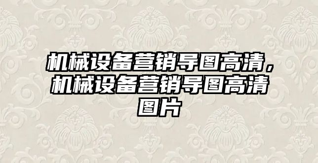 機(jī)械設(shè)備營(yíng)銷導(dǎo)圖高清，機(jī)械設(shè)備營(yíng)銷導(dǎo)圖高清圖片