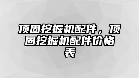 頂固挖掘機配件，頂固挖掘機配件價格表