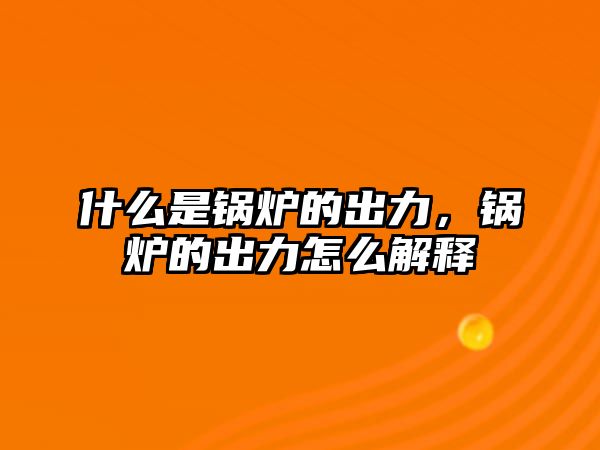 什么是鍋爐的出力，鍋爐的出力怎么解釋