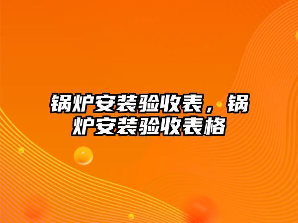 鍋爐安裝驗(yàn)收表，鍋爐安裝驗(yàn)收表格