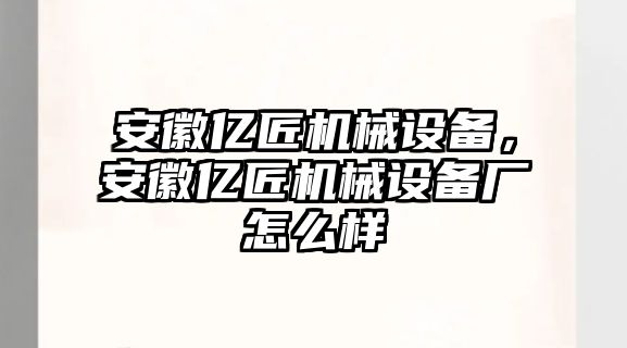 安徽億匠機械設(shè)備，安徽億匠機械設(shè)備廠怎么樣