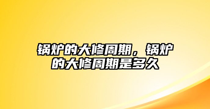 鍋爐的大修周期，鍋爐的大修周期是多久