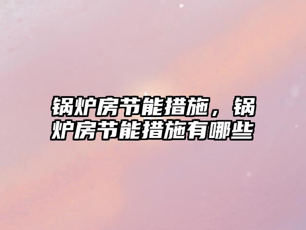 鍋爐房節(jié)能措施，鍋爐房節(jié)能措施有哪些