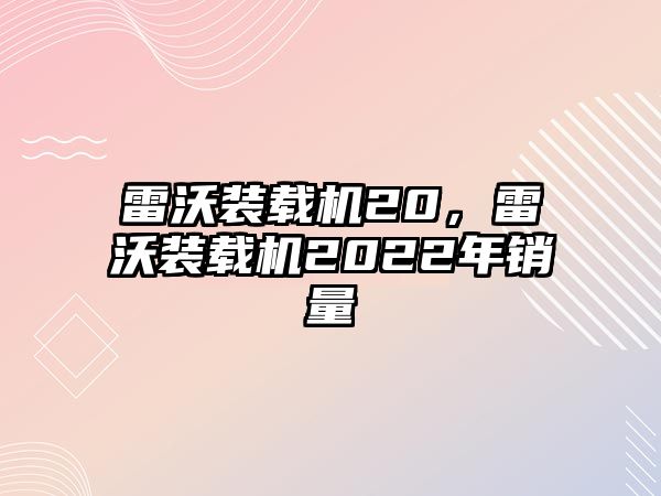 雷沃裝載機(jī)20，雷沃裝載機(jī)2022年銷(xiāo)量