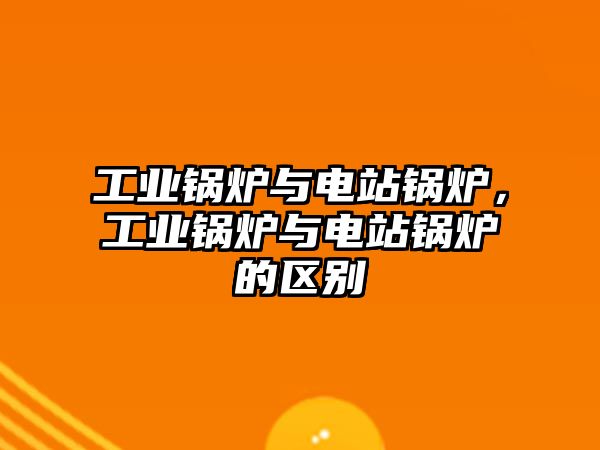 工業(yè)鍋爐與電站鍋爐，工業(yè)鍋爐與電站鍋爐的區(qū)別