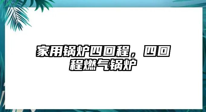 家用鍋爐四回程，四回程燃氣鍋爐