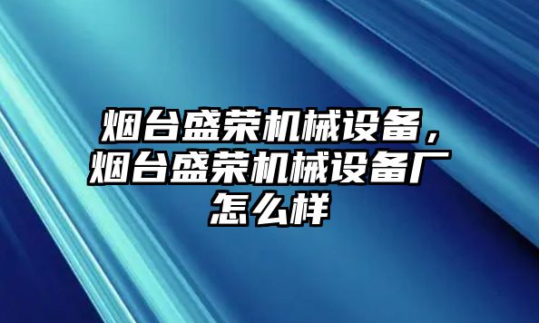 煙臺盛榮機械設(shè)備，煙臺盛榮機械設(shè)備廠怎么樣