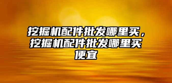 挖掘機配件批發(fā)哪里買，挖掘機配件批發(fā)哪里買便宜