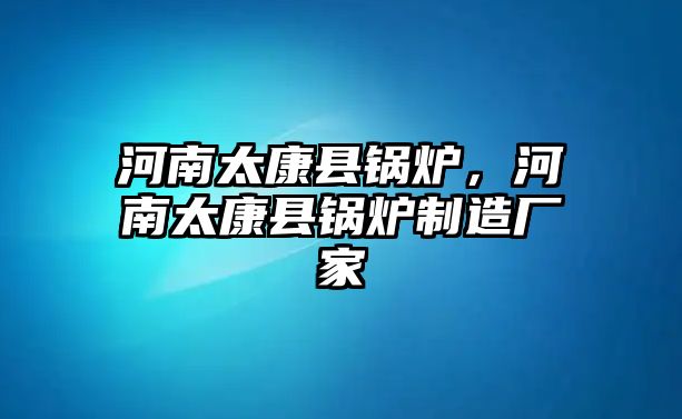 河南太康縣鍋爐，河南太康縣鍋爐制造廠家