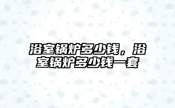 浴室鍋爐多少錢，浴室鍋爐多少錢一套