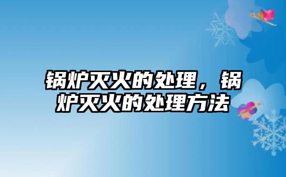 鍋爐滅火的處理，鍋爐滅火的處理方法