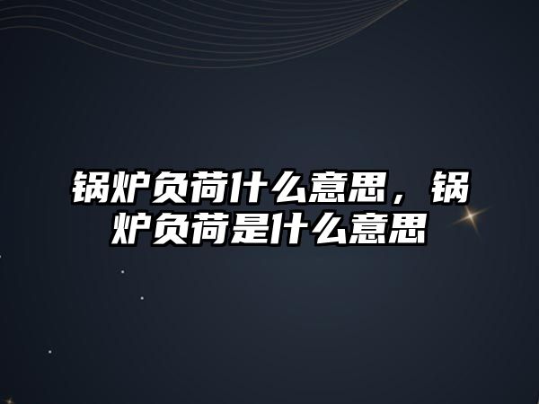 鍋爐負荷什么意思，鍋爐負荷是什么意思