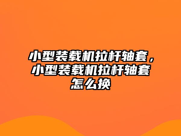 小型裝載機拉桿軸套，小型裝載機拉桿軸套怎么換