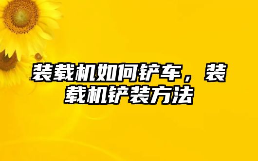 裝載機(jī)如何鏟車，裝載機(jī)鏟裝方法