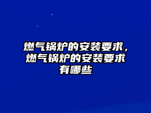 燃氣鍋爐的安裝要求，燃氣鍋爐的安裝要求有哪些