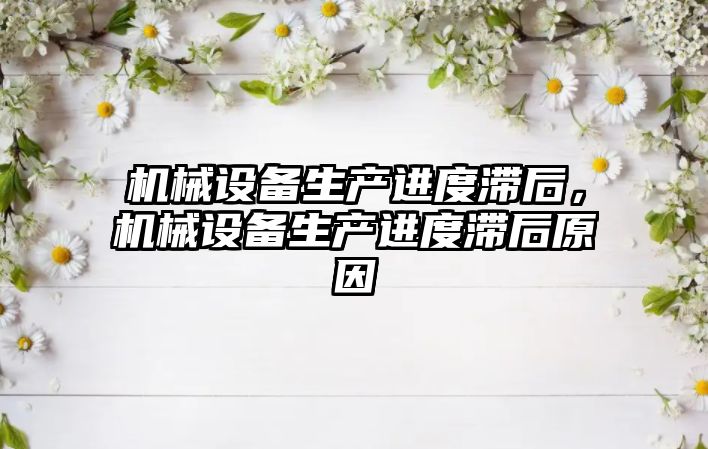 機械設備生產(chǎn)進度滯后，機械設備生產(chǎn)進度滯后原因