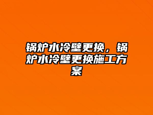 鍋爐水冷壁更換，鍋爐水冷壁更換施工方案