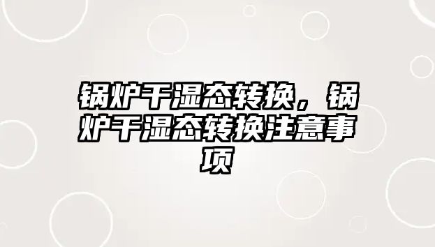 鍋爐干濕態(tài)轉(zhuǎn)換，鍋爐干濕態(tài)轉(zhuǎn)換注意事項(xiàng)