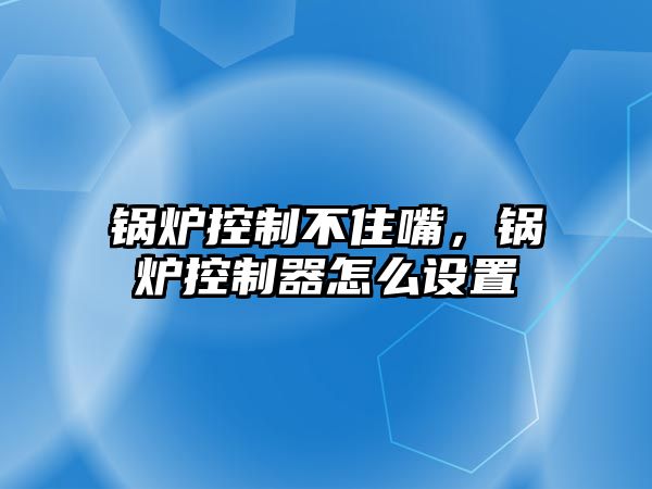 鍋爐控制不住嘴，鍋爐控制器怎么設(shè)置