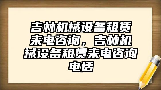 吉林機(jī)械設(shè)備租賃來電咨詢，吉林機(jī)械設(shè)備租賃來電咨詢電話