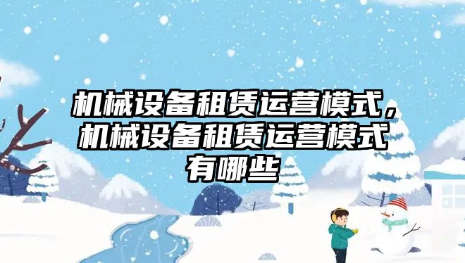 機械設(shè)備租賃運營模式，機械設(shè)備租賃運營模式有哪些