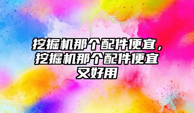 挖掘機那個配件便宜，挖掘機那個配件便宜又好用