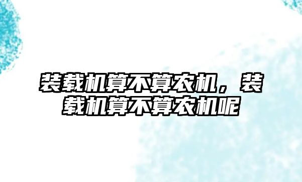 裝載機(jī)算不算農(nóng)機(jī)，裝載機(jī)算不算農(nóng)機(jī)呢