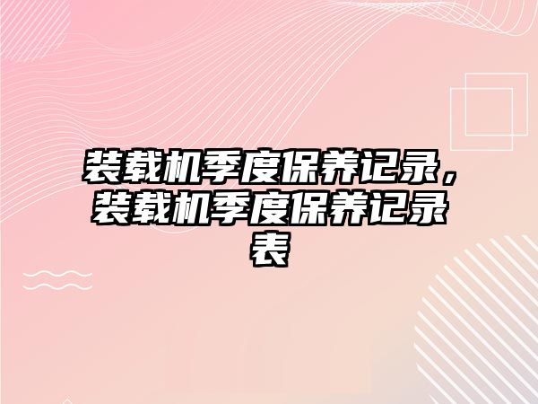 裝載機(jī)季度保養(yǎng)記錄，裝載機(jī)季度保養(yǎng)記錄表