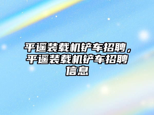 平遙裝載機鏟車招聘，平遙裝載機鏟車招聘信息