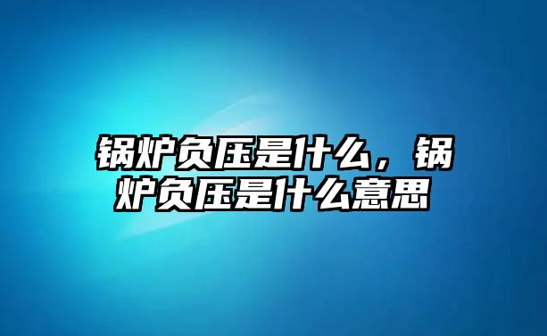 鍋爐負(fù)壓是什么，鍋爐負(fù)壓是什么意思