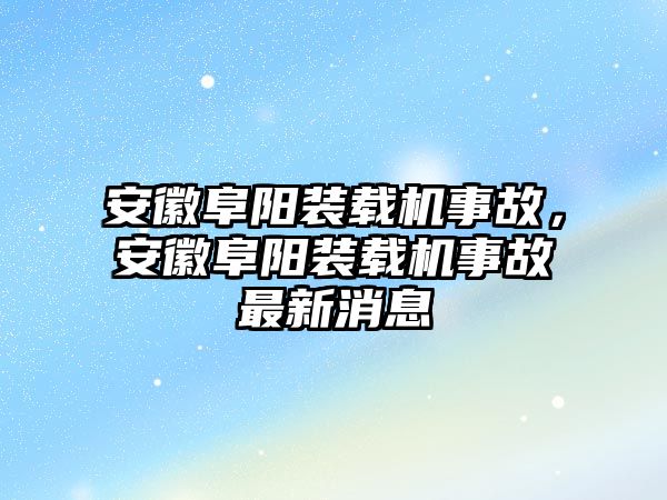 安徽阜陽裝載機(jī)事故，安徽阜陽裝載機(jī)事故最新消息