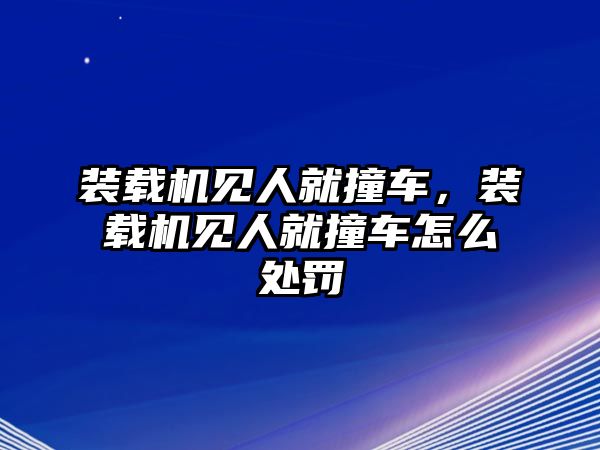 裝載機(jī)見(jiàn)人就撞車(chē)，裝載機(jī)見(jiàn)人就撞車(chē)怎么處罰