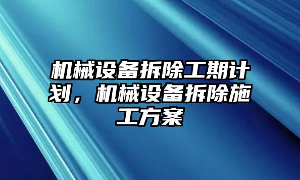 機械設(shè)備拆除工期計劃，機械設(shè)備拆除施工方案