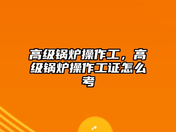 高級鍋爐操作工，高級鍋爐操作工證怎么考