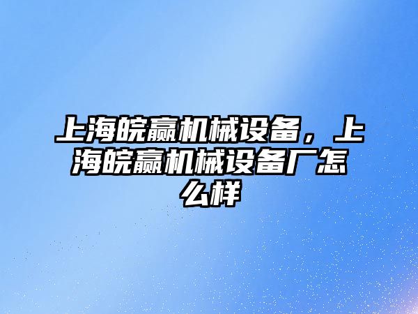 上海皖贏機(jī)械設(shè)備，上海皖贏機(jī)械設(shè)備廠怎么樣