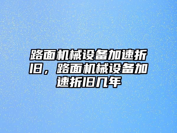 路面機(jī)械設(shè)備加速折舊，路面機(jī)械設(shè)備加速折舊幾年