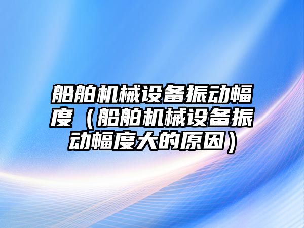 船舶機械設(shè)備振動幅度（船舶機械設(shè)備振動幅度大的原因）