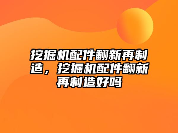 挖掘機配件翻新再制造，挖掘機配件翻新再制造好嗎