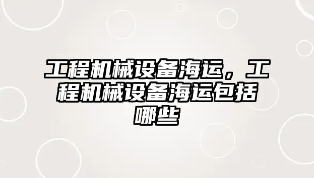 工程機械設(shè)備海運，工程機械設(shè)備海運包括哪些