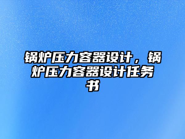 鍋爐壓力容器設(shè)計(jì)，鍋爐壓力容器設(shè)計(jì)任務(wù)書