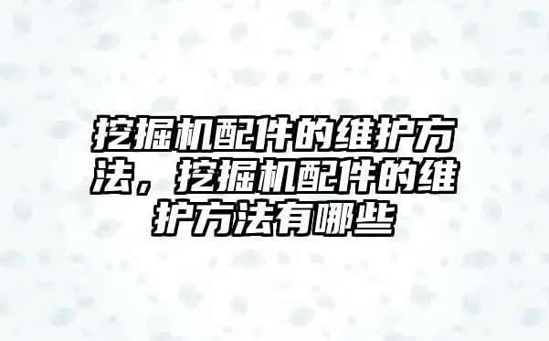 挖掘機配件的維護方法，挖掘機配件的維護方法有哪些