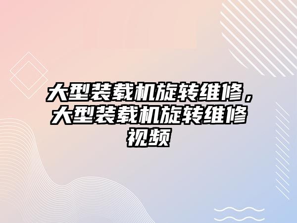 大型裝載機旋轉(zhuǎn)維修，大型裝載機旋轉(zhuǎn)維修視頻