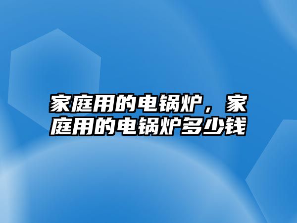 家庭用的電鍋爐，家庭用的電鍋爐多少錢