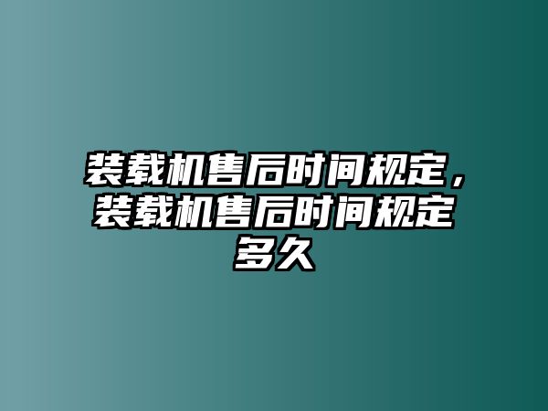 裝載機(jī)售后時(shí)間規(guī)定，裝載機(jī)售后時(shí)間規(guī)定多久